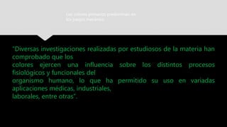 Los colores primarios predominan en
los juegos mecánico
“Diversas investigaciones realizadas por estudiosos de la materia han
comprobado que los
colores ejercen una influencia sobre los distintos procesos
fisiológicos y funcionales del
organismo humano, lo que ha permitido su uso en variadas
aplicaciones médicas, industriales,
laborales, entre otras”.
 