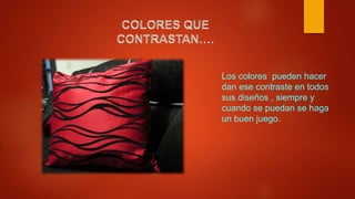 Los colores pueden hacer
dan ese contraste en todos
sus diseños , siempre y
cuando se puedan se haga
un buen juego.
 