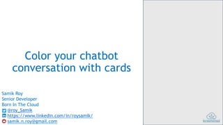 Color your chatbot
conversation with cards
Samik Roy
Senior Developer
Born In The Cloud
@roy_Samik
https://www.linkedin.com/in/roysamik/
samik.n.roy@gmail.com
 