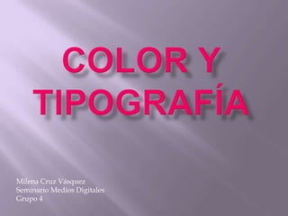 COLOR Y TIPOGRAFÍA Milena Cruz Vásquez Seminario Medios Digitales Grupo 4 