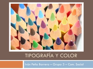TIPOGRAFÍA Y COLOR Iván Peña Barrera – Grupo 3 – Com. Social 