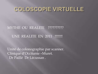 MYTHE OU REALITE ??????????

  UNE REALITE EN 2011 !!!!!!!!


Unité de colonographie par scanner.
Clinique d’Occitanie –Muret.
 Dr Paillé Dr Lécussan .
 