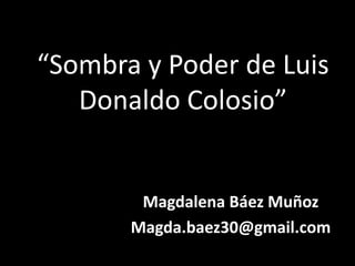 “Sombra y Poder de Luis
Donaldo Colosio”
Magdalena Báez Muñoz
Magda.baez30@gmail.com
 