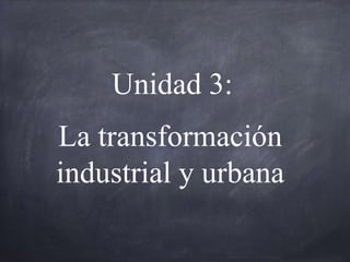 La transformación
industrial y urbana
Unidad 3:
 