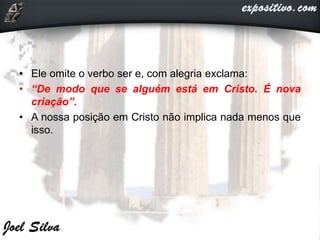 • Ele omite o verbo ser e, com alegria exclama:
• “De modo que se alguém está em Cristo. É nova
criação”.
• A nossa posição em Cristo não implica nada menos que
isso.
 