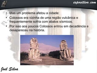• Mas um problema afetou a cidade:
• Colossos era vizinha de uma região vulcânica e
frequentemente sofria com abalos sísmicos.
• Por isso aos poucos Colossos entrou em decadência e
desapareceu na história.
 