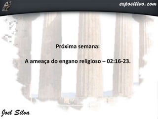 Próxima semana:
A ameaça do engano religioso – 02:16-23.
 