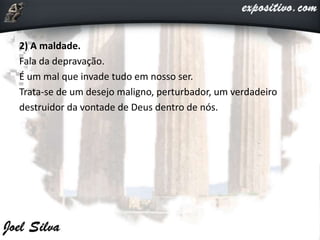 2) A maldade.
Fala da depravação.
É um mal que invade tudo em nosso ser.
Trata-se de um desejo maligno, perturbador, um verdadeiro
destruidor da vontade de Deus dentro de nós.
 