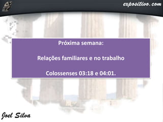 Próxima semana:
Relações familiares e no trabalho
Colossenses 03:18 e 04:01.
 