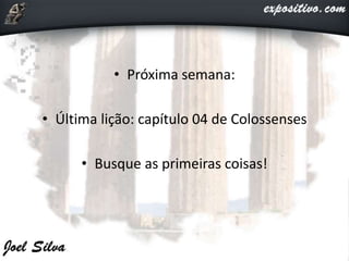• Próxima semana:
• Última lição: capítulo 04 de Colossenses
• Busque as primeiras coisas!
 
