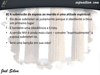 B) A submissão da esposa ao marido é uma atitude espiritual.
• Ela deve submeter-se justamente porque é obediente a Deus
em primeiro lugar.
• É também uma obediência a Cristo.
• A versão NVI é ainda mais clara – convém “espiritualmente” à
esposa submeter-se.
• Será uma benção em sua vida!
 