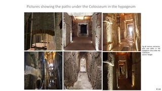 Pictures showing the paths under the Colosseum in the hypogeum
P.18
Fig.38 Various entrances,
exits and paths in the
hypogeum area under the
Colosseum.
source: Google
 