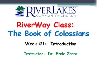 RiverWay Class:   The Book of Colossians Week #1:  Introduction Instructor:  Dr. Ernie Zarra 