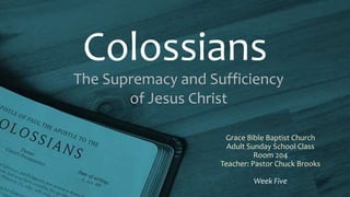 Colossians
The Supremacy and Sufficiency
of Jesus Christ
Grace Bible Baptist Church
Adult Sunday School Class
Room 204
Teacher: Pastor Chuck Brooks
Week Five
 