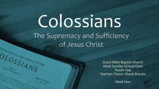 Colossians
The Supremacy and Sufficiency
of Jesus Christ
Grace Bible Baptist Church
Adult Sunday School Class
Room 204
Teacher: Pastor Chuck Brooks
Week Four