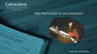 Colossians
The Supremacy and Sufficiency
of Jesus Christ
Week One - Introduction
Why Paul’s Letter to the Colossians?
 