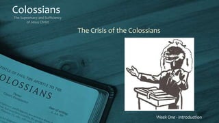 Colossians
The Supremacy and Sufficiency
of Jesus Christ
Week One - Introduction
The Crisis of the Colossians
 