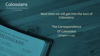 Colossians
The Supremacy and Sufficiency
of Jesus Christ
Next time we will get into the text of
Colossians:
The Correspondence
Of Colossians
(Chapter 1:1-4a)
 