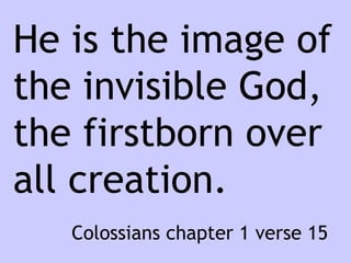 He is the image of the invisible God, the firstborn over all creation.   Colossians chapter 1 verse 15 