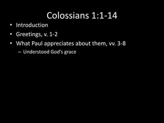 Colossians 1:1-14
• Introduction
• Greetings, v. 1-2
• What Paul appreciates about them, vv. 3-8
   – Understood God’s grace
 