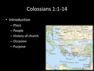 Colossians 1:1-14
• Introduction
  – Place
  – People
  – History of church
  – Occasion
  – Purpose
 