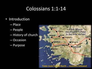 Colossians 1:1-14
• Introduction
  – Place
  – People
  – History of church
  – Occasion
  – Purpose




                        Trade route moved North … recession followed
 