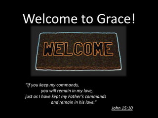 Welcome to Grace!



“If you keep my commands,
          you will remain in my love,
just as I have kept my Father’s commands
              and remain in his love.”
                                           John 15:10
 