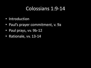 Colossians 1:9-14
•   Introduction
•   Paul’s prayer commitment, v. 9a
•   Paul prays, vv. 9b-12
•   Rationale, vv. 13-14
 