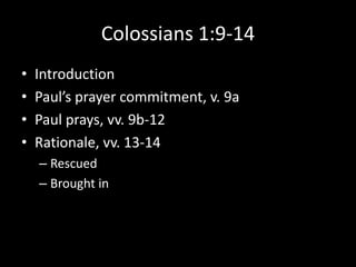 Colossians 1:9-14
•   Introduction
•   Paul’s prayer commitment, v. 9a
•   Paul prays, vv. 9b-12
•   Rationale, vv. 13-14
    – Rescued
    – Brought in
 