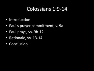Colossians 1:9-14
•   Introduction
•   Paul’s prayer commitment, v. 9a
•   Paul prays, vv. 9b-12
•   Rationale, vv. 13-14
•   Conclusion
 