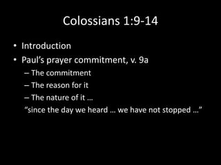 Colossians 1:9-14
• Introduction
• Paul’s prayer commitment, v. 9a
  – The commitment
  – The reason for it
  – The nature of it …
  “since the day we heard … we have not stopped …”
 
