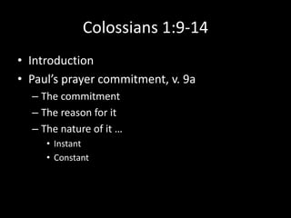 Colossians 1:9-14
• Introduction
• Paul’s prayer commitment, v. 9a
  – The commitment
  – The reason for it
  – The nature of it …
     • Instant
     • Constant
 