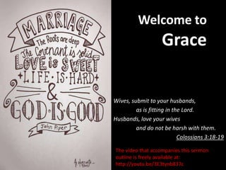 Welcome to
                    Grace


Wives, submit to your husbands,
         as is fitting in the Lord.
Husbands, love your wives
         and do not be harsh with them.
                            Colossians 3:18-19

The video that accompanies this sermon
outline is freely available at:
http://youtu.be/3E3tynb837c
 