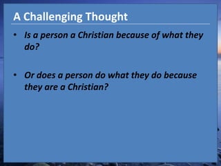 A Challenging ThoughtIs a person a Christian because of what they do?Or does a person do what they do because they are a Christian?