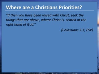 Where are a Christians Priorities?“If then you have been raised with Christ, seek the things that are above, where Christ is, seated at the right hand of God.” (Colossians 3:1; ESV)