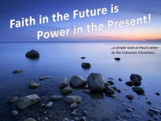 Faith in the Future is Power in the Present! …a simple look at Paul’s letter  to the Colossian Christians… 