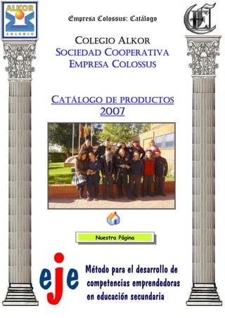 Empresa Colossus: Catálogo

   COLEGIO ALKOR
SOCIEDAD COOPERATIVA
  EMPRESA COLOSSUS


CATÁLOGO DE PRODUCTOS
        2007




          Nuestra Página




                               1