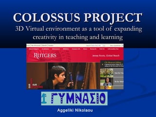COLOSSUS PROJECTCOLOSSUS PROJECT
3D Virtual environment as a tool of expanding3D Virtual environment as a tool of expanding
creativity in teaching and learningcreativity in teaching and learning
Aggeliki Nikolaou
 