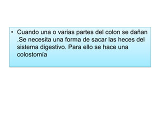 • Cuando una o varias partes del colon se dañan
.Se necesita una forma de sacar las heces del
sistema digestivo. Para ello se hace una
colostomía

 