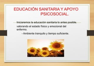 EDUCACIÓN SANITARIA Y APOYO
PSICOSOCIAL.
Iniciaremos la educación sanitaria lo antes posible.
valorando el estado físico y emocional del
enfermo.
- Ambiente tranquilo y tiempo suficiente.
 