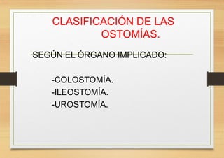 CLASIFICACIÓN DE LAS
OSTOMÍAS.
SEGÚN EL ÓRGANO IMPLICADO:
-COLOSTOMÍA.
-ILEOSTOMÍA.
-UROSTOMÍA.
 