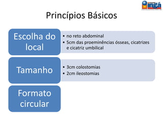 Indicações
Obstruções intestinais:
• agenesias e atresias anorretais, megacólon
congênito, neoplasias, volvo, doença
diverticular, colite isquêmica.
Traumas:
• penetrante (arma branca ou de fogo),
fechado e empalação.
 
