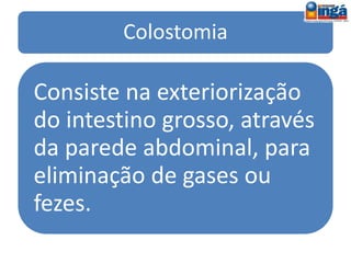 Tipos de Ostomias
Colostomia (parede cólica)
Traqueostomia (traquéia)
Esofagostomia (esofagectomia)
Gastrostomia (estômago)
Duodenostomia (duodeno)
Jejunostomia (jejuno, metade
inicial do intestino delgado)
 