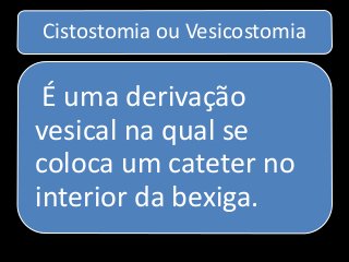 Cistostomia ou Vesicostomia
É uma derivação
vesical na qual se
coloca um cateter no
interior da bexiga.
 