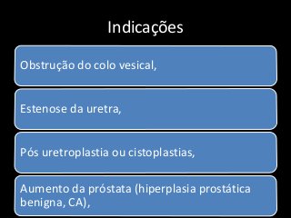 Indicações
Obstrução do colo vesical,
Estenose da uretra,
Pós uretroplastia ou cistoplastias,
Aumento da próstata (hiperplasia prostática
benigna, CA),
 