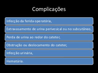 Complicações
Infecção da ferida operatória,
Extravasamento de urina perivesical ou no subcutâneo,
Perda de urina ao redor do cateter,
Obstrução ou deslocamento do cateter,
Infecção urinária,
Hematúria.
 
