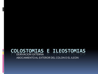 COLOSTOMIAS E ILEOSTOMIAS
DERIVACION EXTERNA
ABOCAMIENTO AL EXTEROR DEL COLON O EL ILEON