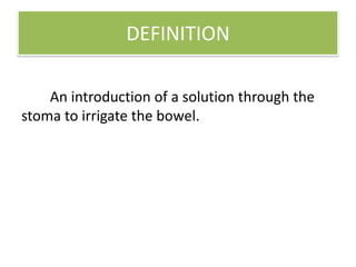 DEFINITION
An introduction of a solution through the
stoma to irrigate the bowel.