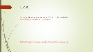 Cost
To know the exact cost of surgery for your city, kindly visit -
https://surgeryxchange.com/signup
https://surgeryxchange.com/best/colostomy-surgery-cost
 