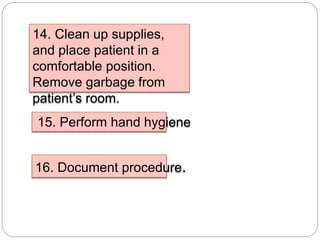 14. Clean up supplies,
and place patient in a
comfortable position.
Remove garbage from
patient’s room.
15. Perform hand hygiene
16. Document procedure.
 